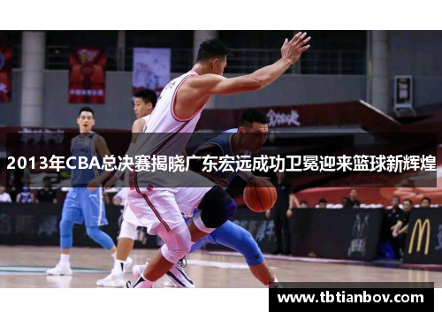 2013年CBA总决赛揭晓广东宏远成功卫冕迎来篮球新辉煌